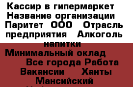 Кассир в гипермаркет › Название организации ­ Паритет, ООО › Отрасль предприятия ­ Алкоголь, напитки › Минимальный оклад ­ 26 500 - Все города Работа » Вакансии   . Ханты-Мансийский,Нефтеюганск г.